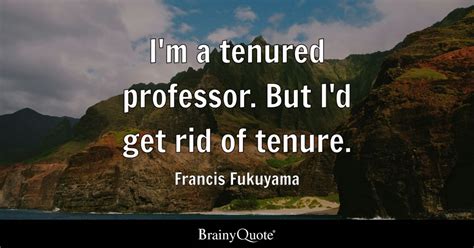 Francis Fukuyama - I'm a tenured professor. But I'd get...