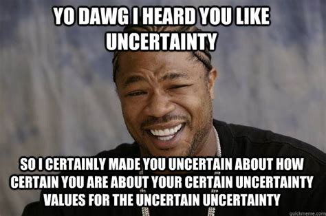 Yo dawg I heard you like uncertainty So I certainly made you uncertain about how certain you are ...