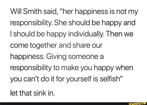 Will Smith said, ”her happiness is not my responsibility. She should be ...