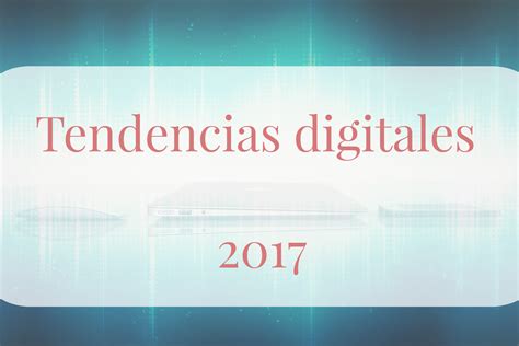 6 tendencias digitales 2017: ¿Estáis preparados para los nuevos retos?