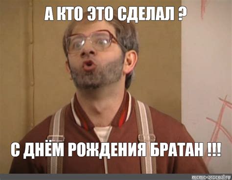 Meme: "А КТО ЭТО СДЕЛАЛ ? С ДНЁМ РОЖДЕНИЯ БРАТАН !!!" - All Templates ...