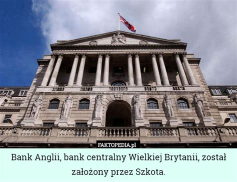 Bank Anglii, bank centralny Wielkiej Brytanii, został założony przez ...