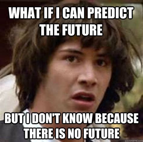 What if i can predict the future but i don't know because there is no future - conspiracy keanu ...