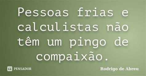 Frases Frias E Calculistas - Pessoas frias e calculistas não têm um... Rodrigo de Abreu - Pensador