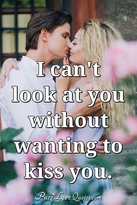 I can't look at you without wanting to kiss you. | PureLoveQuotes
