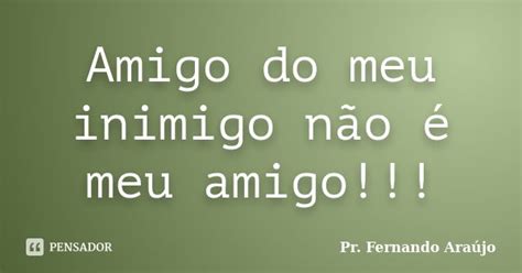 Inimigo Do Meu Inimigo É Meu Amigo - Amigo do meu inimigo não é meu... Pr. Fernando Araújo - Pensador