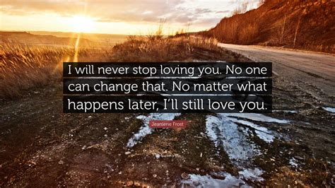 Jeaniene Frost Quote: “I will never stop loving you. No one can change ...