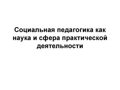 Социальная педагогика как наука и сфера практической деятельности ...