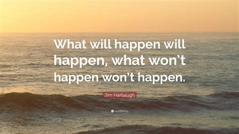 Jim Harbaugh Quote: “What will happen will happen, what won’t happen ...