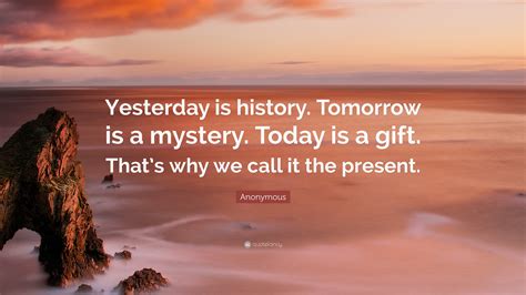 Anonymous Quote: “Yesterday is history. Tomorrow is a mystery. Today is ...