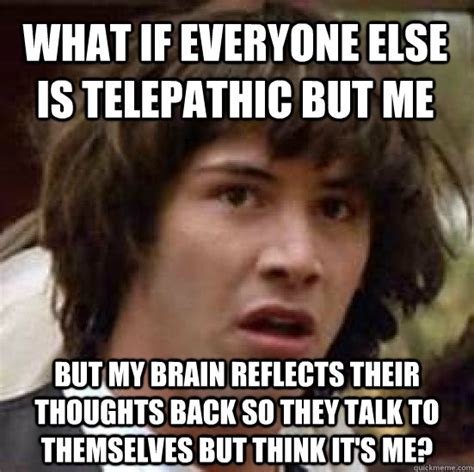 What if everyone else is telepathic but me But my brain reflects their ...