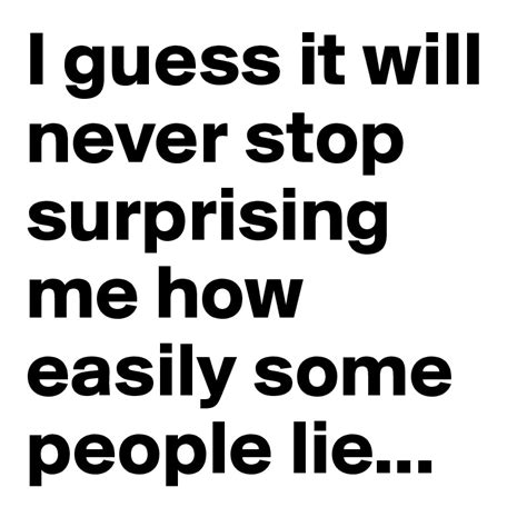I guess it will never stop surprising me how easily some people lie ...