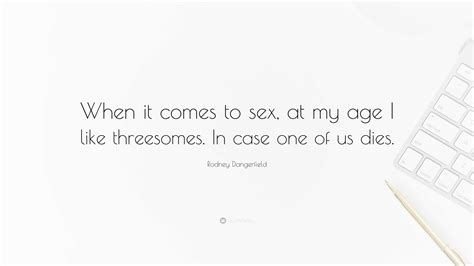 Rodney Dangerfield Quote: “When it comes to sex, at my age I like