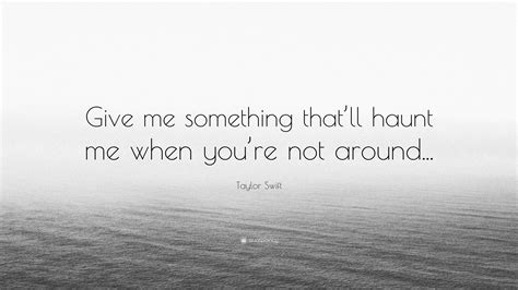 Taylor Swift Quote: “Give me something that’ll haunt me when you’re not ...