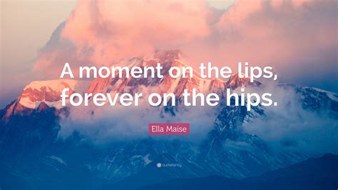 Ella Maise Quote: “A moment on the lips, forever on the hips.”