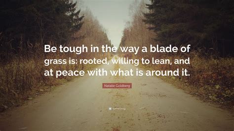 Natalie Goldberg Quote: “Be tough in the way a blade of grass is