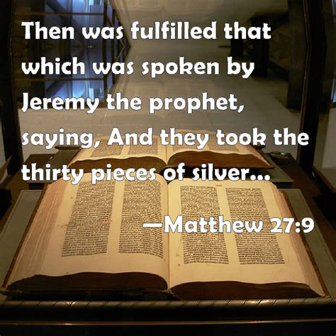 Matthew 27:9 Then was fulfilled that which was spoken by Jeremy the prophet, saying, And they ...