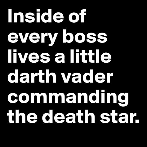 Inside of every boss lives a little darth vader commanding the death ...