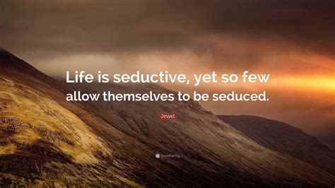 Jewel Quote: “Life is seductive, yet so few allow themselves to be