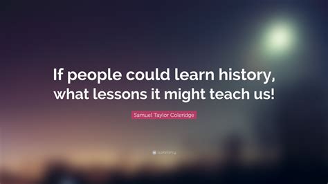 Samuel Taylor Coleridge Quote: “If people could learn history, what