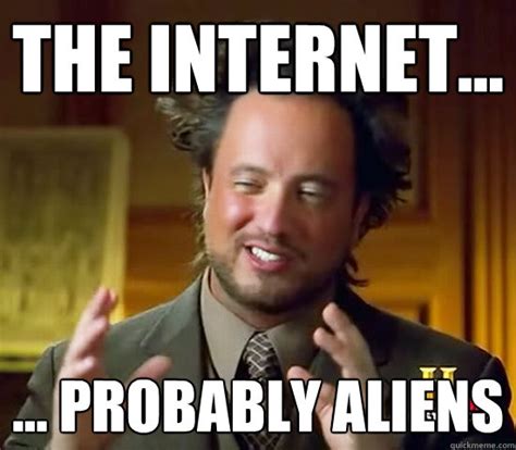 the internet... ... probably aliens - Ancient Aliens - quickmeme