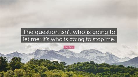 Ayn Rand Quote: “The question isn’t who is going to let me; it’s who is