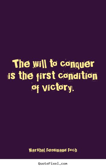 Marshal Ferdinand Foch image quotes - The will to conquer is the first ...