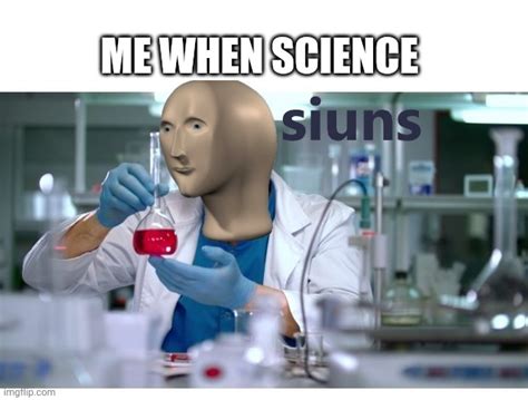 Me when science - Imgflip