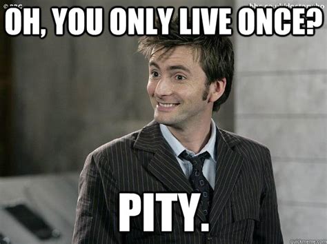 Oh, you only live once? Pity. - Doctor Who - quickmeme