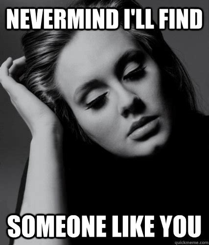 Nevermind I'll find Someone Like you - Lol Adele - quickmeme