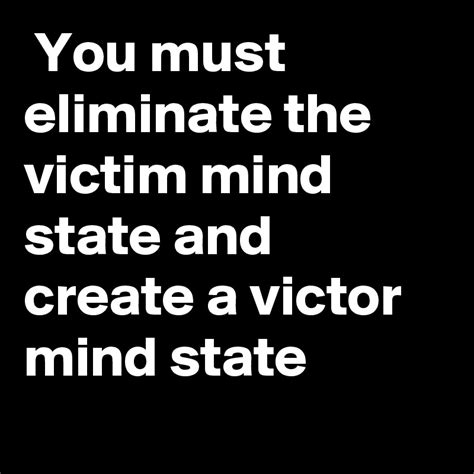 You must eliminate the victim mind state and create a victor mind state ...