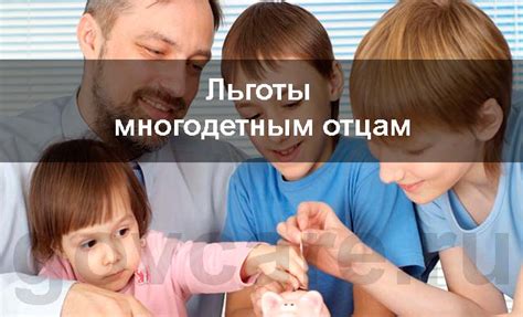 Льготы многодетным отцам: оформление, дети от разных браков
