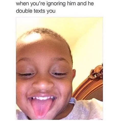When you're ignoring him and he double texts you. - Funny