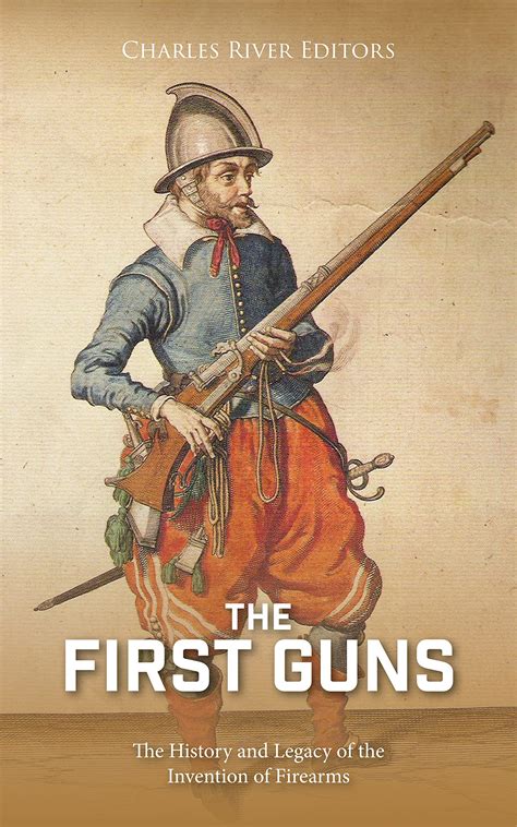 The First Guns: The History and Legacy of the Invention of Firearms by