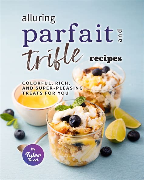Alluring Parfait and Trifle Recipes: Colorful, Rich, and Super-Pleasing