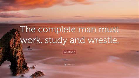Aristotle Quote: “The complete man must work, study and wrestle.”