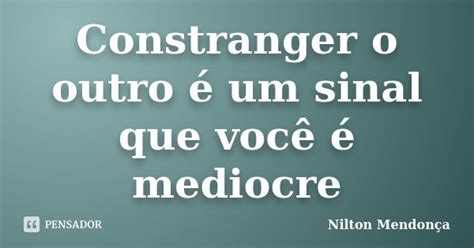 O Que Significa Constranger - Constranger o outro é um sinal que... Nilton Mendonça - Pensador