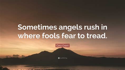 Cary Grant Quote: “Sometimes angels rush in where fools fear to tread.”