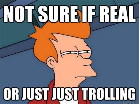 Not sure if real Or just just trolling - Futurama Fry - quickmeme