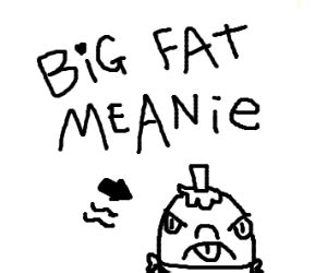 big fat meanie - Drawception