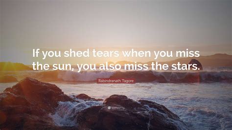 Rabindranath Tagore Quote: “If you shed tears when you miss the sun