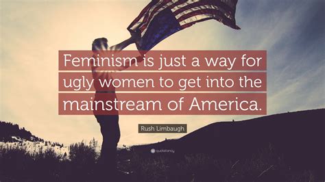 Rush Limbaugh Quote: “Feminism is just a way for ugly women to get into