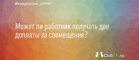 Может ли работник получать две доплаты за совмещение?