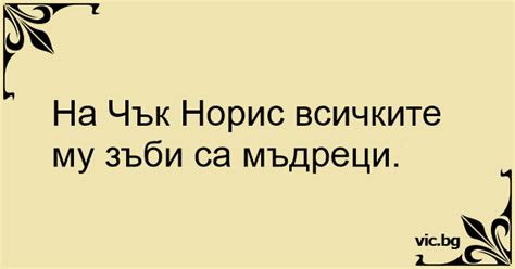 На Чък Норис всичките му зъби са мъдреци.