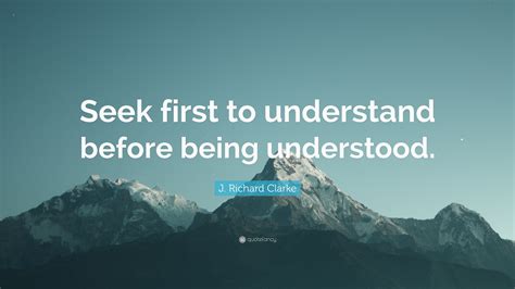 J. Richard Clarke Quote: “Seek first to understand before being