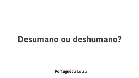 Como Se Escreve Desumano - Desumano ou deshumano? | Português à Letra