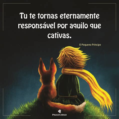 Tu Te Tornas Eternamente Responsável Por Aquilo Que Cativas Significado