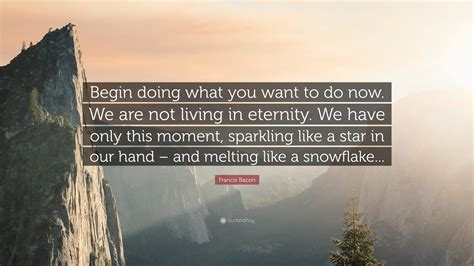 Francis Bacon Quote: “Begin doing what you want to do now. We are not