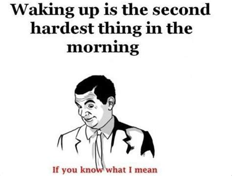 if you know what I mean, waking up is the second hardest thing, funny ...