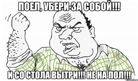 ПОЕЛ, УБЕРИ ЗА СОБОЙ!!! И СО СТОЛА ВЫТРИ!!! НЕ НА ПОЛ!!!, Мем Будь ...